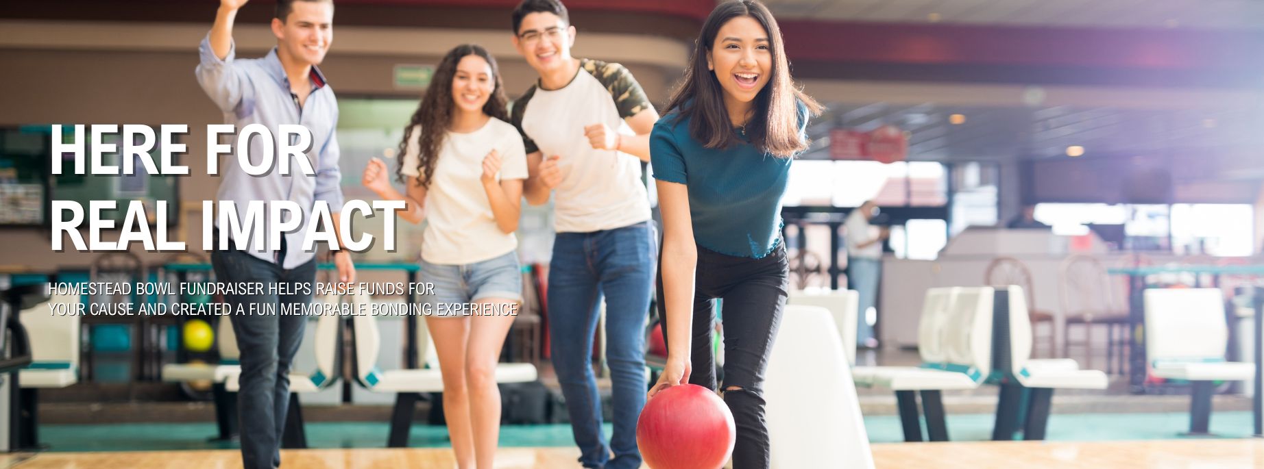 HERE FOR REAL IMPACT - HOMESTEAD BOWL FUNDRAISER HELPS RAISE FUNDS FOR YOUR CAUSE AND CREATED A FUN MEMORABLE BONDING EXPERIENCE