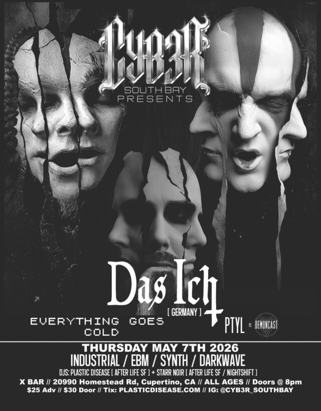 CYB3R South Bay presents CYB3R Club Night — a full-force
Industrial / EBM / Synth / Darkwave takeover.

Live: Das Ich (Germany) • Everything Goes Cold • PTYL vs Demoncast

DJs: Plastic Disease • After Life SF • Starr Noir • Nightshift

Thu, May 7, 2026 • Doors 
8PM • All Ages

X Bar (Cupertino, CA)

Tickets: https://www.eventbrite.com/e/cyb3r-club-night-featuring-das-ich-tickets-1987093248397?aff=oddtdtcreator
